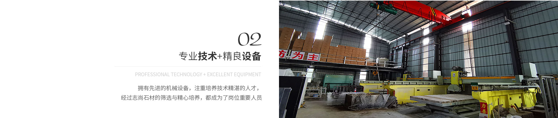 專業(yè)技術+精良設備,Professional technology + excellent equipment,擁有先進的機械設備，注重培養(yǎng)技術精湛的人才，
             經(jīng)過志尚石材的篩選與精心培養(yǎng)，都成為了崗位重要人員